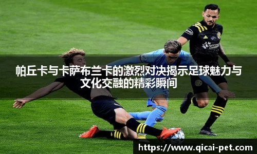 帕丘卡与卡萨布兰卡的激烈对决揭示足球魅力与文化交融的精彩瞬间